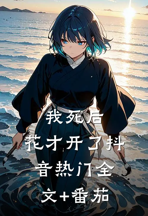 我死后，花才开了抖音热门全文+番茄