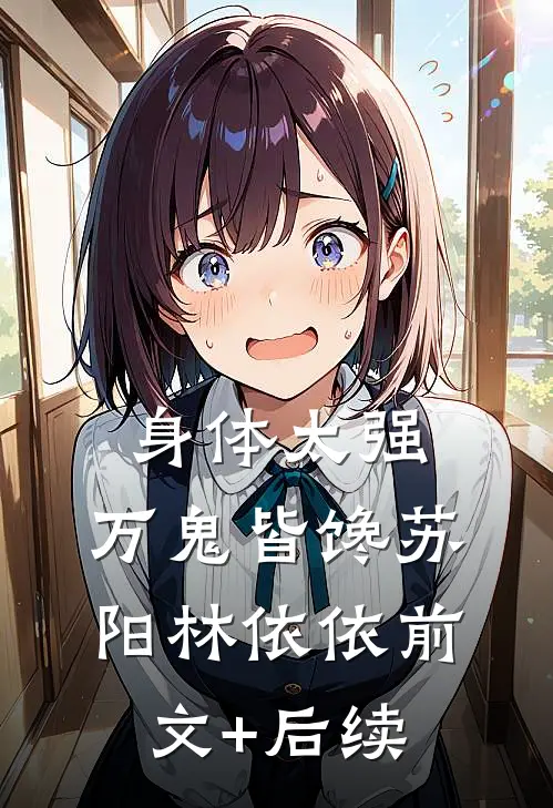 身体太强，万鬼皆馋苏阳林依依前文+后续