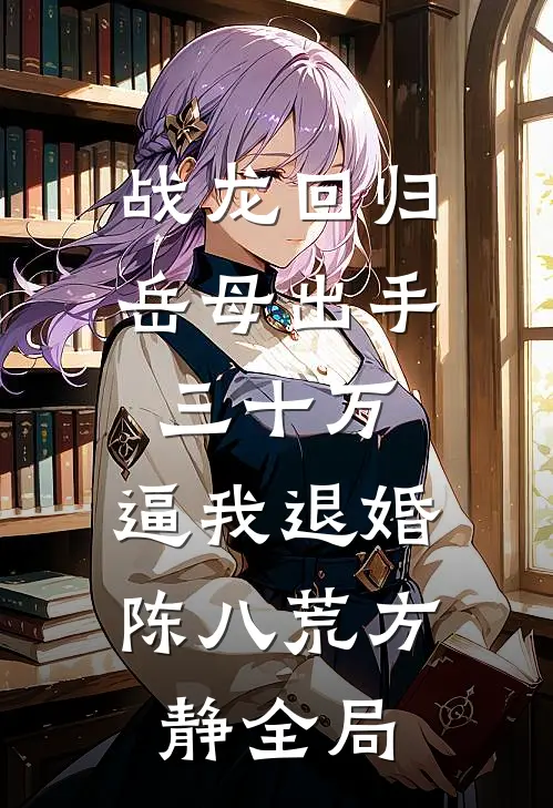 战龙回归：岳母出手三十万，逼我退婚陈八荒方静全局
