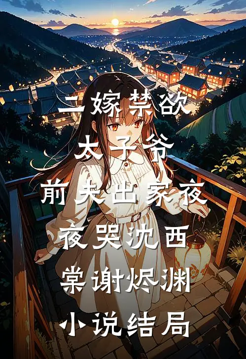 二嫁禁欲太子爷，前夫出家夜夜哭沈西棠谢烬渊小说结局