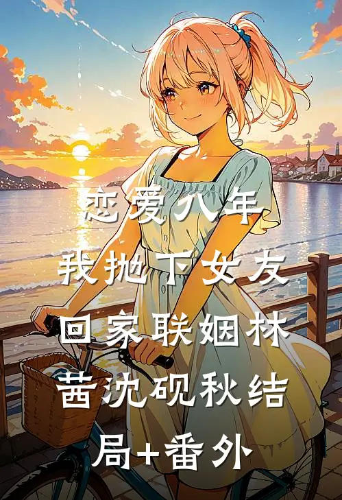 恋爱八年，我抛下女友回家联姻林茜沈砚秋结局+番外