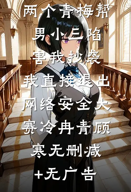 两个青梅帮男小三陷害我抄袭，我直接退出网络安全大赛冷冉青顾寒无删减+无广告