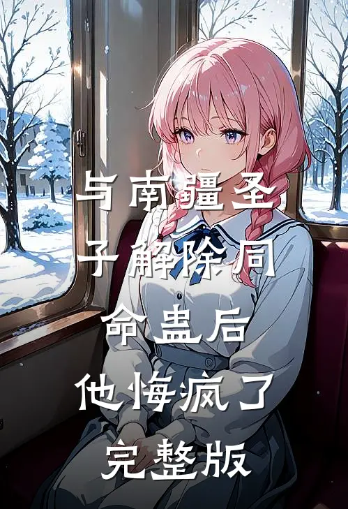 与南疆圣子解除同命蛊后，他悔疯了完整版