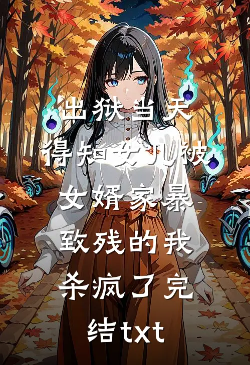 出狱当天，得知女儿被女婿家暴致残的我杀疯了完结txt
