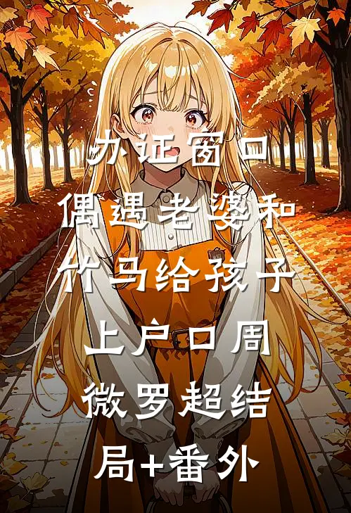 办证窗口，偶遇老婆和竹马给孩子上户口周微罗超结局+番外