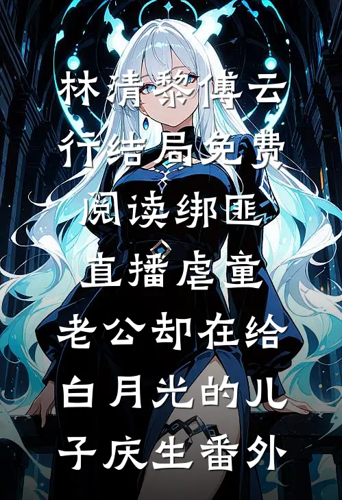 林清黎傅云行结局免费阅读绑匪直播虐童，老公却在给白月光的儿子庆生番外