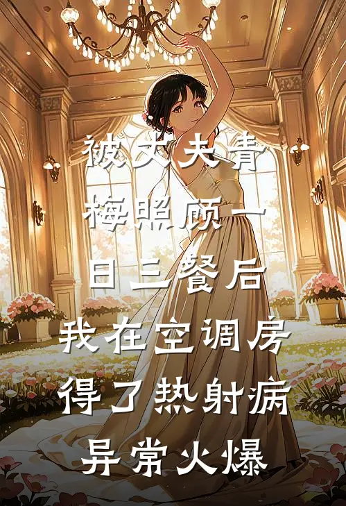 被丈夫青梅照顾一日三餐后，我在空调房得了热射病异常火爆