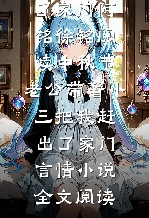 中秋节，老公带着小三把我赶出了家门阿铭徐铭阅读_中秋节，老公带着小三把我赶出了家门言情小说全文阅读
