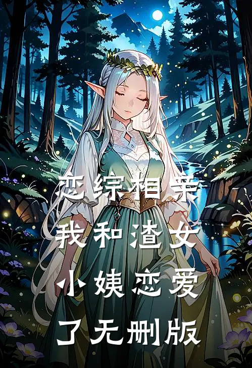 恋综相亲：我和渣女小姨恋爱了无删版