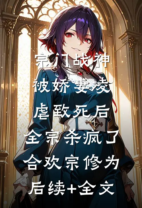 宗门战神被娇妻凌虐致死后，全宗杀疯了合欢宗修为后续+全文