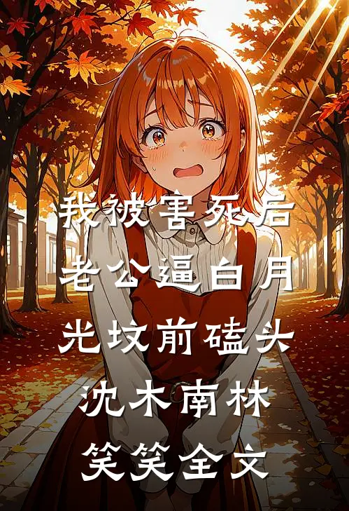 我被害死后，老公逼白月光坟前磕头沈木南林笑笑全文