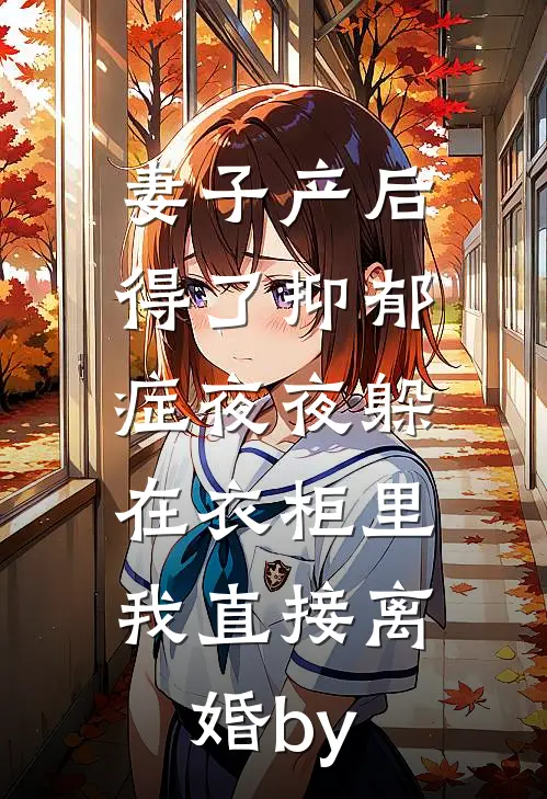 妻子产后得了抑郁症夜夜躲在衣柜里，我直接离婚by