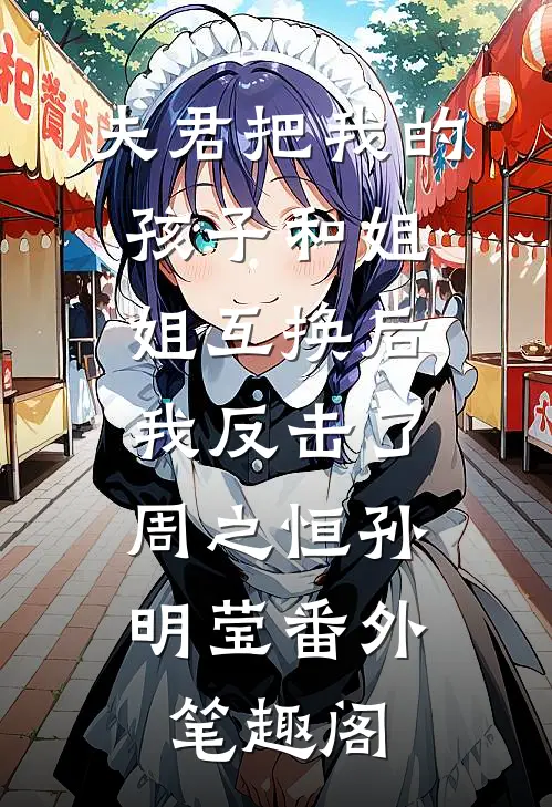 夫君把我的孩子和姐姐互换后，我反击了：周之恒孙明莹番外笔趣阁