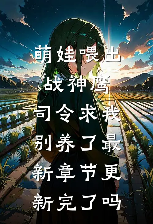 萌娃喂出战神鹰，司令求我别养了最新章节更新完了吗