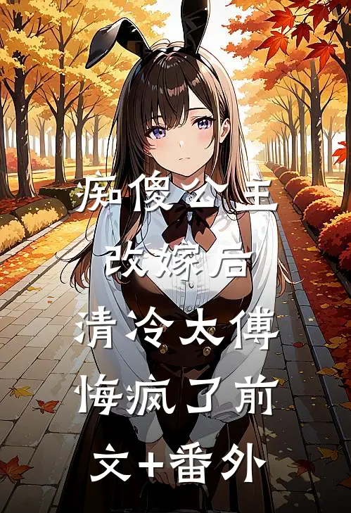 痴傻公主改嫁后，清冷太傅悔疯了前文+番外
