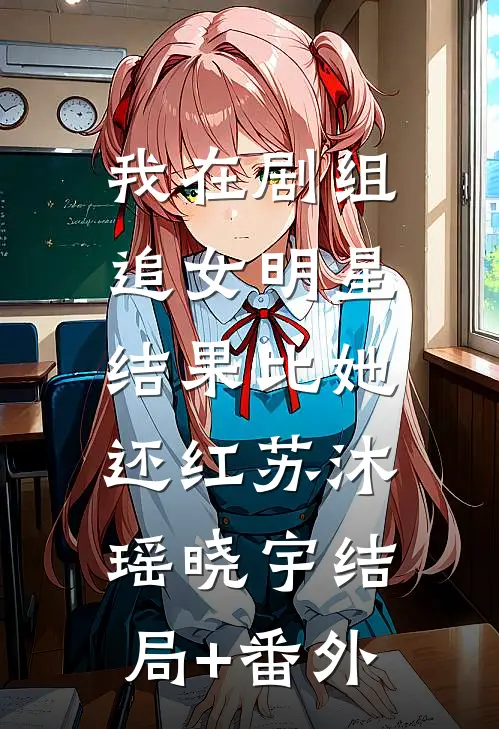 我在剧组追女明星，结果比她还红苏沐瑶晓宇结局+番外