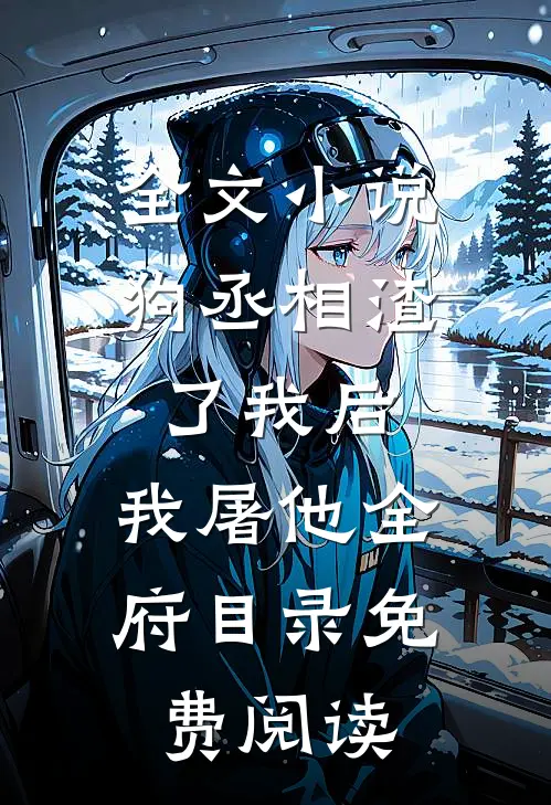 全文小说狗丞相渣了我后，我屠他全府目录免费阅读
