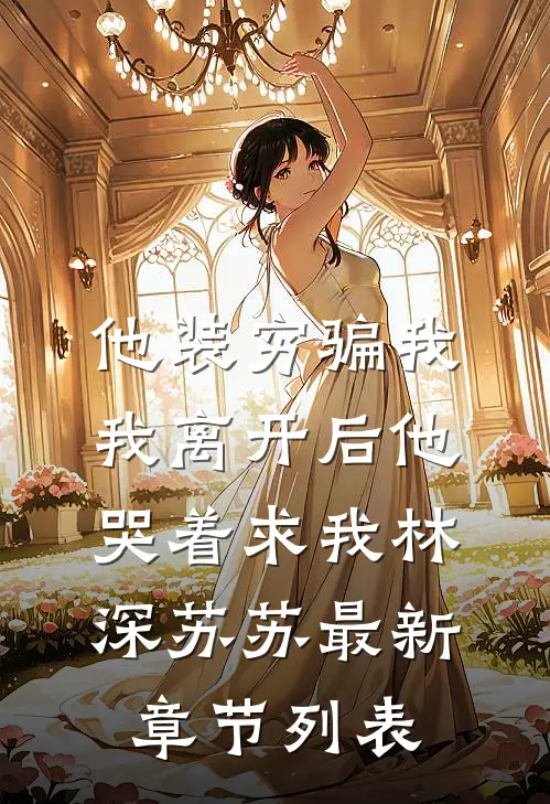 他装穷骗我，我离开后他哭着求我林深苏苏最新章节列表