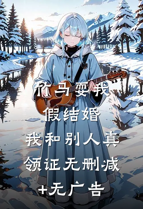 竹马耍我假结婚，我和别人真领证无删减+无广告