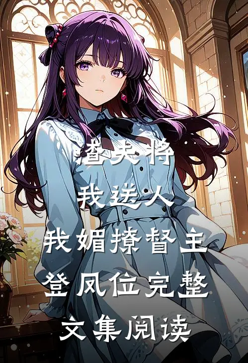 渣夫将我送人，我媚撩督主登凤位完整文集阅读