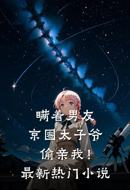 瞒着男友，京圈太子爷偷亲我！最新热门小说