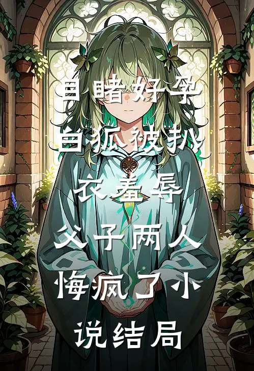 目睹好孕白狐被扒衣羞辱，父子两人悔疯了小说结局