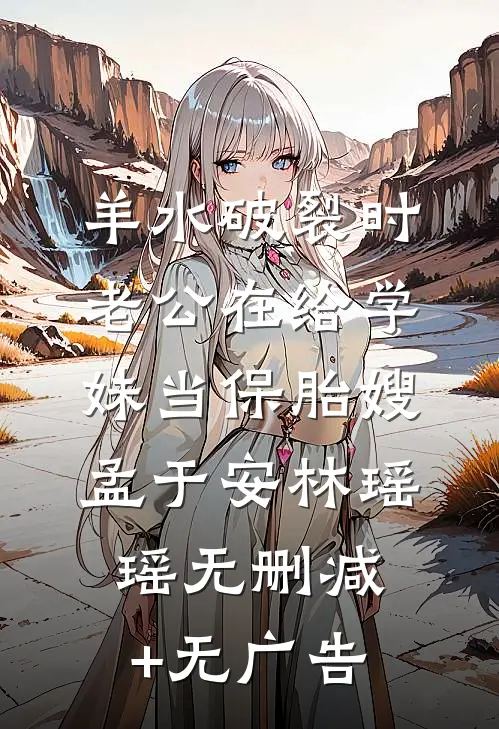 羊水破裂时，老公在给学妹当保胎嫂孟于安林瑶瑶无删减+无广告