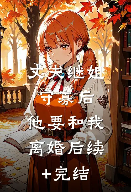 丈夫继姐守寡后，他要和我离婚后续+完结
