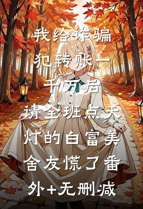 我给诈骗犯转账一千万后，请全班点天灯的白富美舍友慌了番外+无删减
