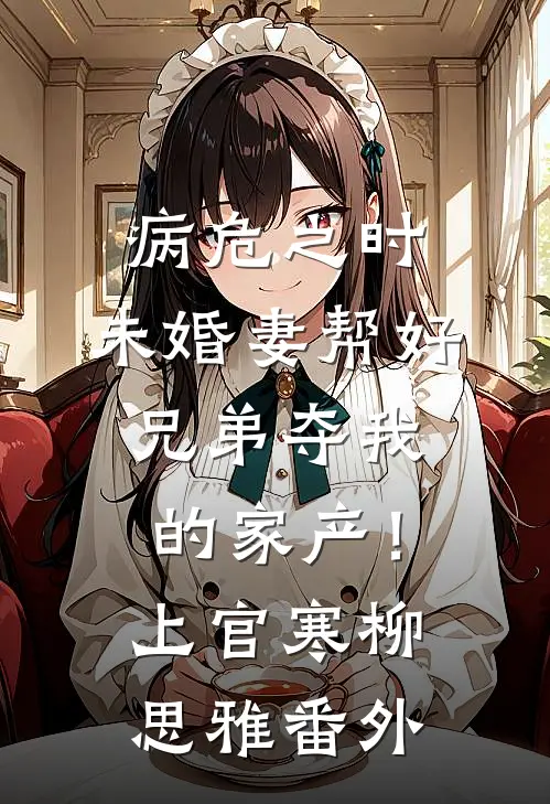 病危之时，未婚妻帮好兄弟夺我的家产！上官寒柳思雅番外