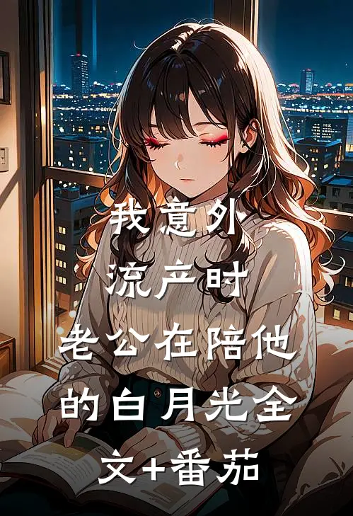 我意外流产时，老公在陪他的白月光全文+番茄