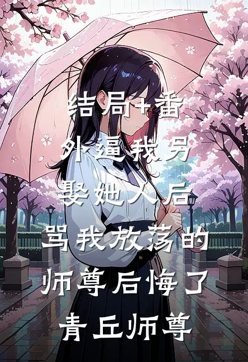 结局+番外逼我另娶她人后，骂我放荡的师尊后悔了青丘师尊