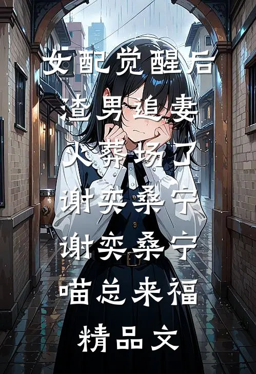 女配觉醒后，渣男追妻火葬场了谢奕桑宁，谢奕桑宁喵总来福精品文