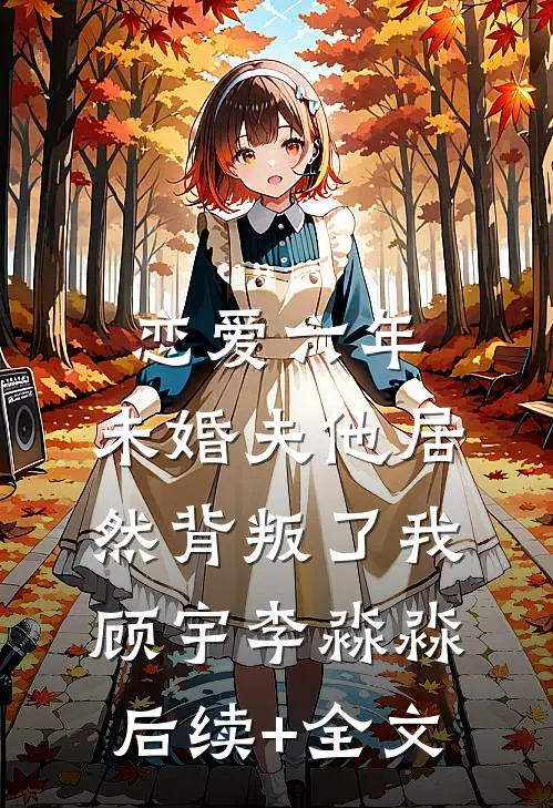 恋爱六年，未婚夫他居然背叛了我顾宇李淼淼后续+全文