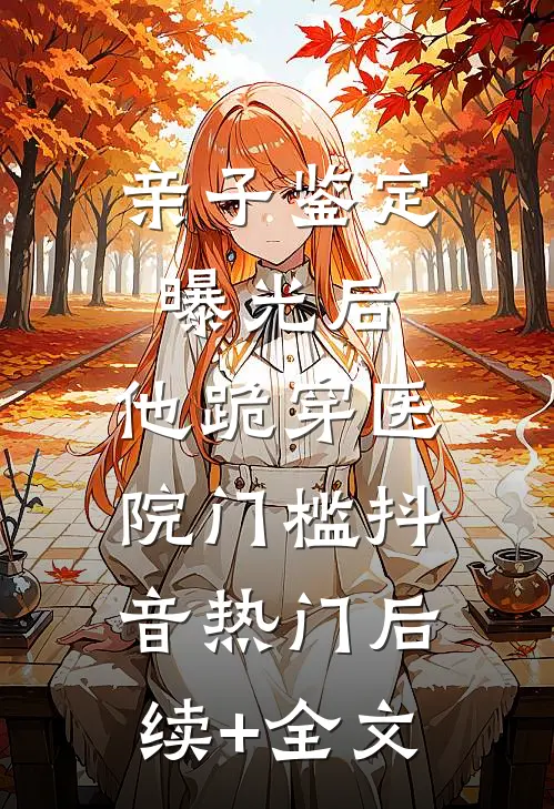 亲子鉴定曝光后，他跪穿医院门槛抖音热门后续+全文
