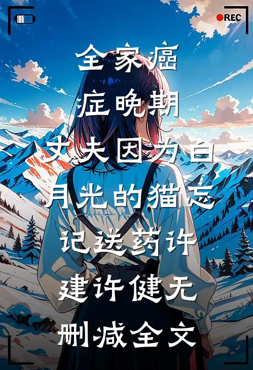 全家癌症晚期，丈夫因为白月光的猫忘记送药许建许健无删减全文