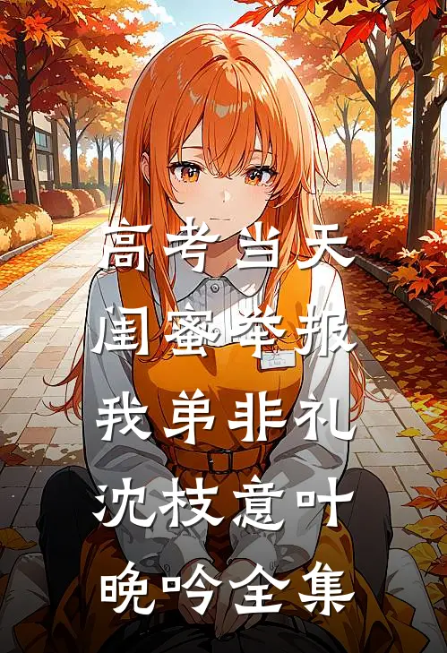 高考当天，闺蜜举报我弟非礼沈枝意叶晚吟全集