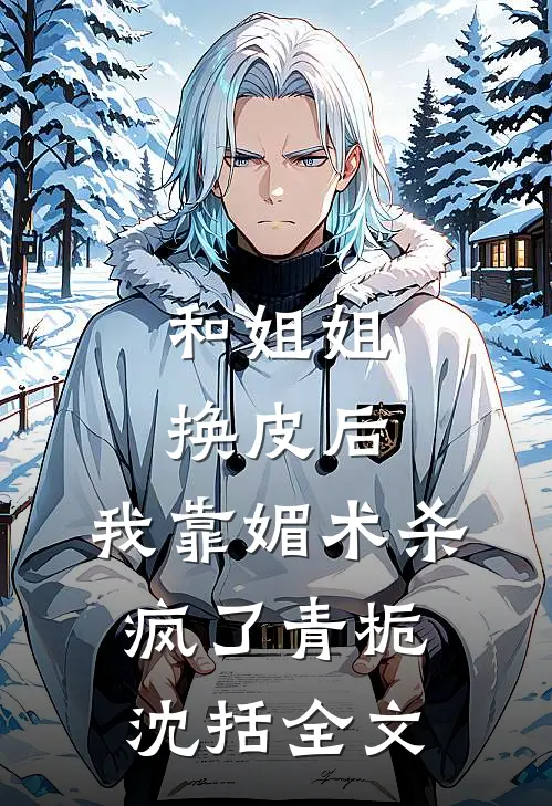 和姐姐换皮后，我靠媚术杀疯了青栀沈括全文