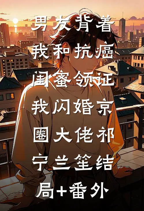 男友背着我和抗癌闺蜜领证，我闪婚京圈大佬祁宁兰笙结局+番外