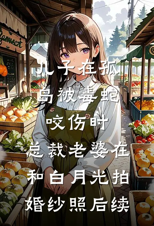 儿子在孤岛被毒蛇咬伤时，总裁老婆在和白月光拍婚纱照后续