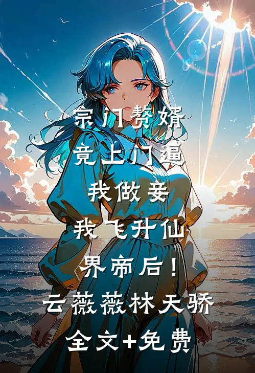 宗门赘婿竟上门逼我做妾，我飞升仙界帝后！云薇薇林天骄全文+免费