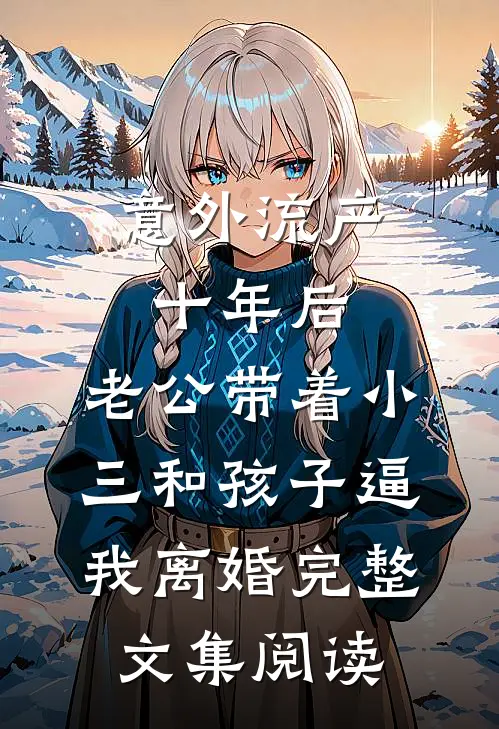 意外流产十年后，老公带着小三和孩子逼我离婚完整文集阅读