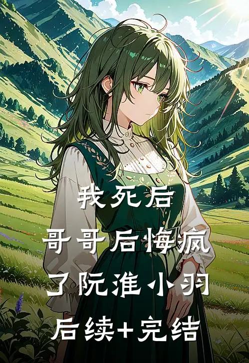 我死后，哥哥后悔疯了阮淮小羽后续+完结