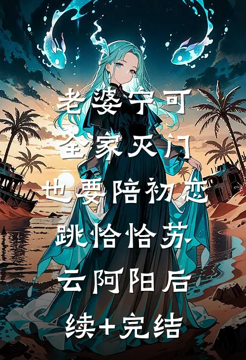 老婆宁可全家灭门，也要陪初恋跳恰恰苏云阿阳后续+完结