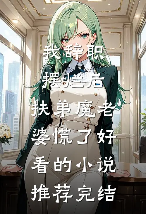 我辞职摆烂后，扶弟魔老婆慌了好看的小说推荐完结