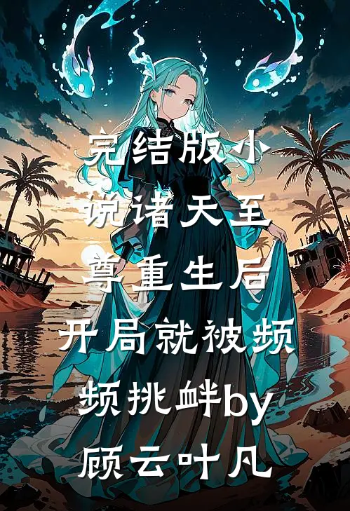 完结版小说诸天至尊重生后，开局就被频频挑衅by顾云叶凡