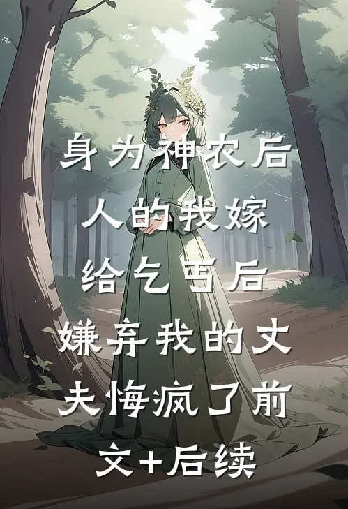 身为神农后人的我嫁给乞丐后，嫌弃我的丈夫悔疯了前文+后续
