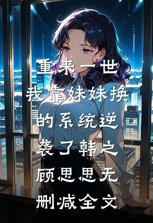 重来一世，我靠妹妹换的系统逆袭了韩之顾思思无删减全文