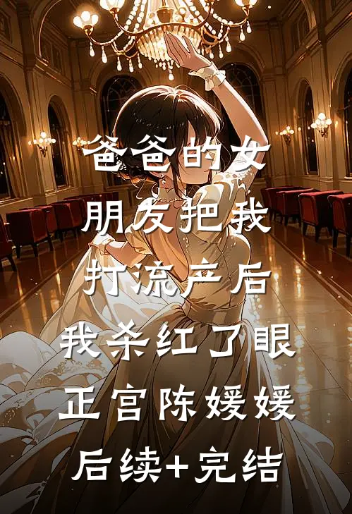 爸爸的女朋友把我打流产后，我杀红了眼正宫陈媛媛后续+完结
