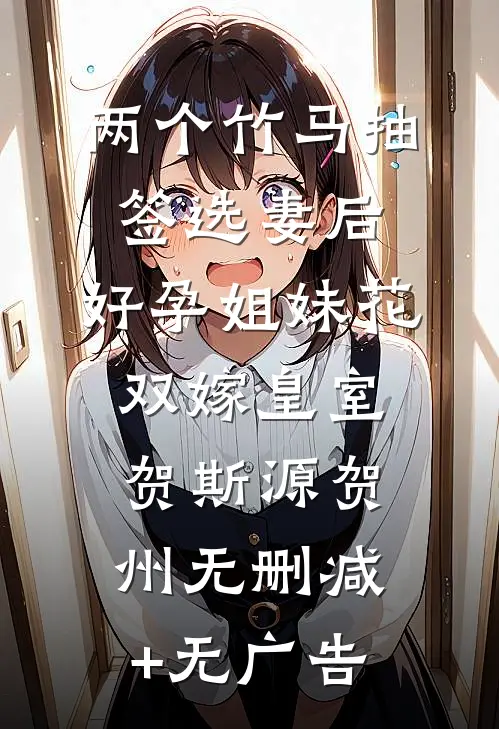 两个竹马抽签选妻后，好孕姐妹花双嫁皇室贺斯源贺州无删减+无广告